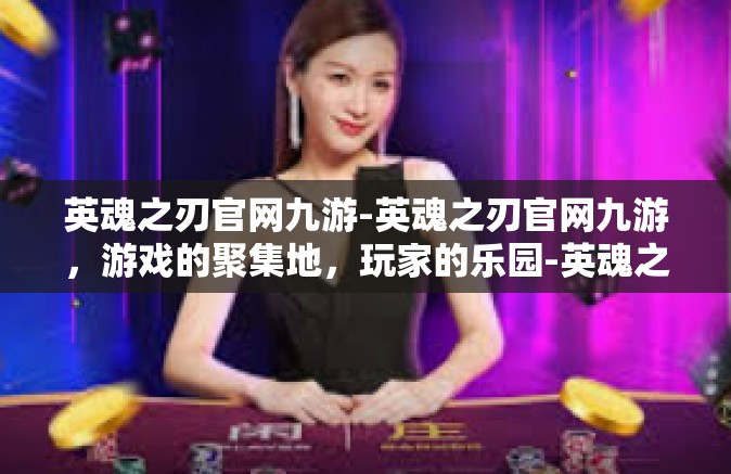 英魂之刃官网九游-英魂之刃官网九游，游戏的聚集地，玩家的乐园-英魂之刃官网九游