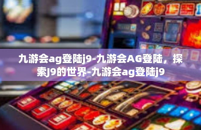 九游会ag登陆j9-九游会AG登陆，探索J9的世界-九游会ag登陆j9