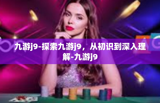 九游j9-探索九游j9，从初识到深入理解-九游j9