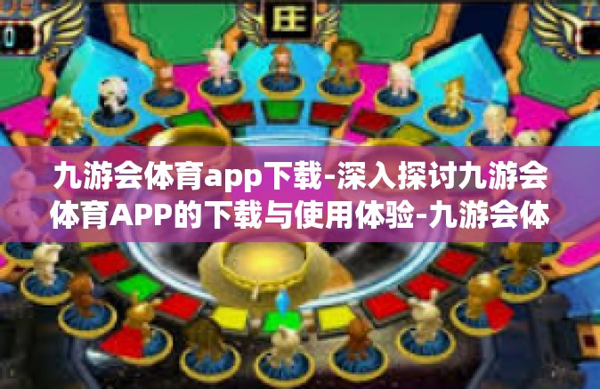 九游会体育app下载-深入探讨九游会体育APP的下载与使用体验-九游会体育app下载