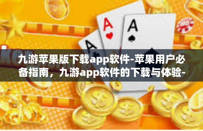 九游苹果版下载app软件-苹果用户必备指南，九游app软件的下载与体验-九游苹果版下载app软件