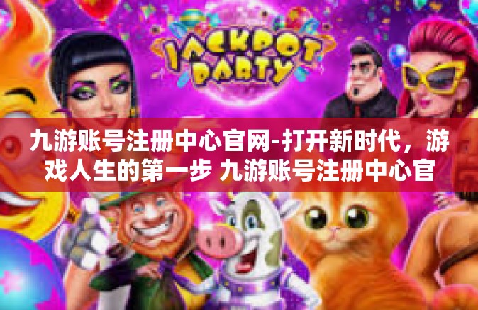 九游账号注册中心官网-打开新时代，游戏人生的第一步 九游账号注册中心官网概述-九游账号注册中心官网