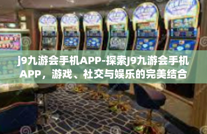 j9九游会手机APP-探索J9九游会手机APP，游戏、社交与娱乐的完美结合-j9九游会手机APP