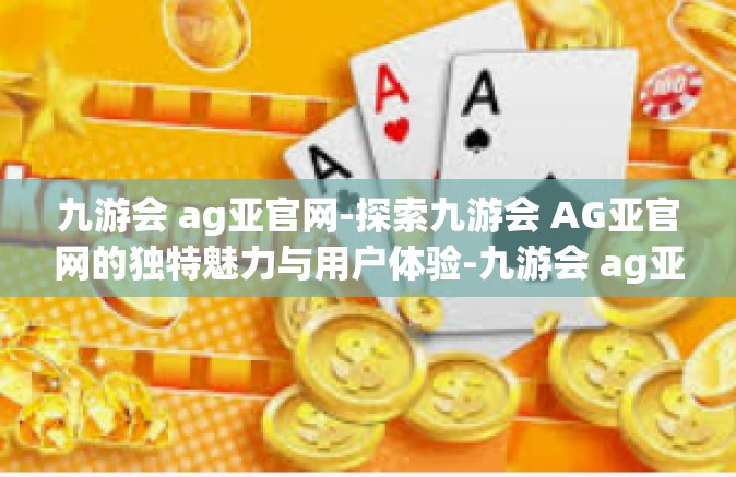九游会 ag亚官网-探索九游会 AG亚官网的独特魅力与用户体验-九游会 ag亚官网