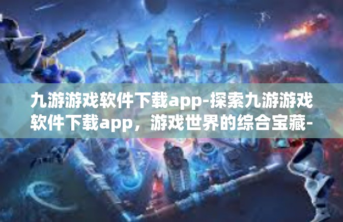 九游游戏软件下载app-探索九游游戏软件下载app，游戏世界的综合宝藏-九游游戏软件下载app
