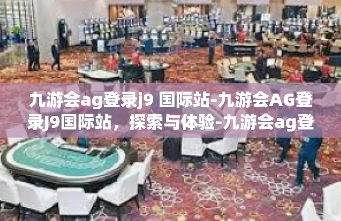 九游会ag登录j9 国际站-九游会AG登录J9国际站，探索与体验-九游会ag登录j9 国际站