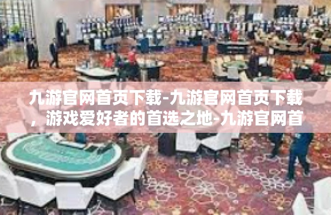 九游官网首页下载-九游官网首页下载，游戏爱好者的首选之地-九游官网首页下载