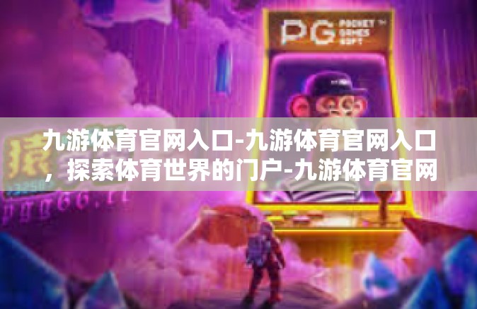 九游体育官网入口-九游体育官网入口，探索体育世界的门户-九游体育官网入口