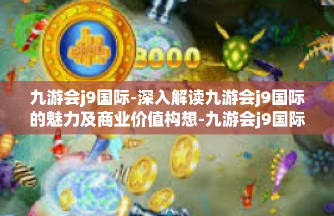 九游会j9国际-深入解读九游会j9国际的魅力及商业价值构想-九游会j9国际