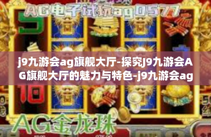 j9九游会ag旗舰大厅-探究J9九游会AG旗舰大厅的魅力与特色-j9九游会ag旗舰大厅 j9九游会ag旗舰大厅-探究J9九游会AG旗舰大厅的魅力与特色-j9九游会ag旗舰大厅