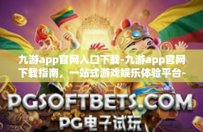 九游app官网入口下载-九游app官网下载指南，一站式游戏娱乐体验平台-九游app官网入口下载