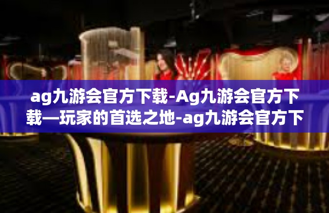 ag九游会官方下载-Ag九游会官方下载—玩家的首选之地-ag九游会官方下载