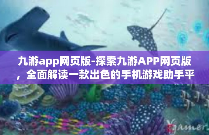 九游app网页版-探索九游APP网页版，全面解读一款出色的手机游戏助手平台-九游app网页版