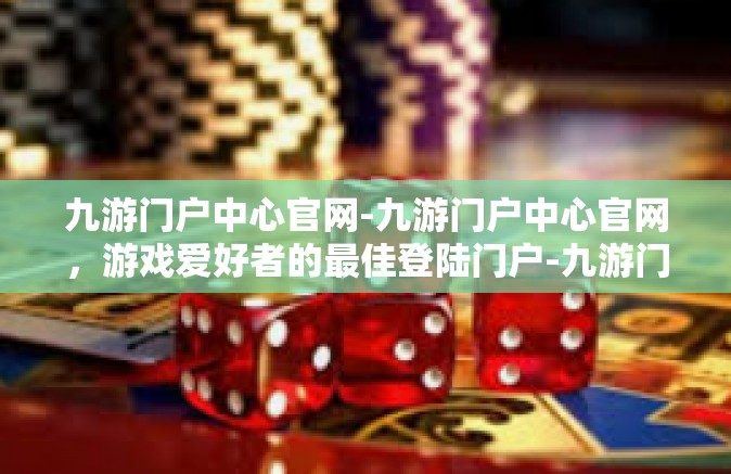 九游门户中心官网-九游门户中心官网，游戏爱好者的最佳登陆门户-九游门户中心官网
