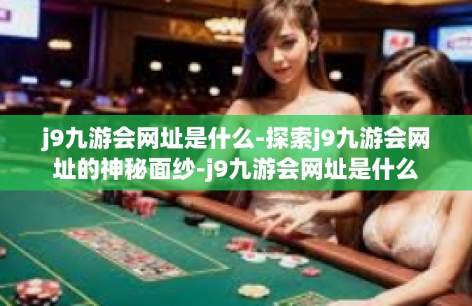 j9九游会网址是什么-探索j9九游会网址的神秘面纱-j9九游会网址是什么
