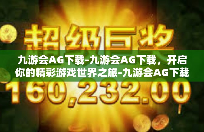 九游会AG下载-九游会AG下载，开启你的精彩游戏世界之旅-九游会AG下载