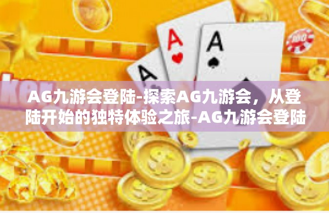 AG九游会登陆-探索AG九游会，从登陆开始的独特体验之旅-AG九游会登陆