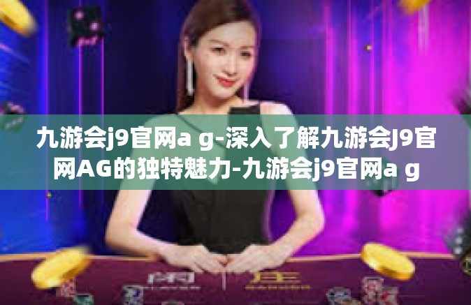 九游会j9官网a g-深入了解九游会J9官网AG的独特魅力-九游会j9官网a g