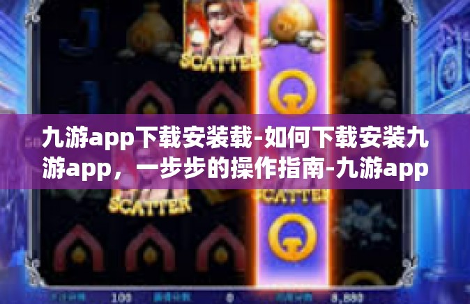九游app下载安装载-如何下载安装九游app，一步步的操作指南-九游app下载安装载