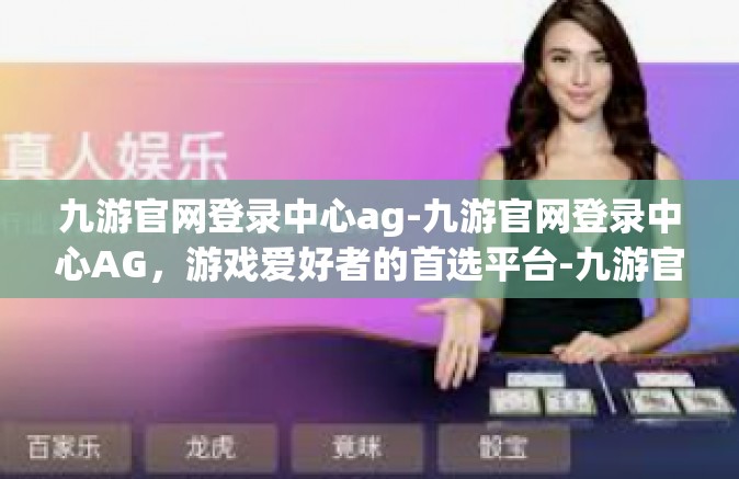九游官网登录中心ag-九游官网登录中心AG，游戏爱好者的首选平台-九游官网登录中心ag