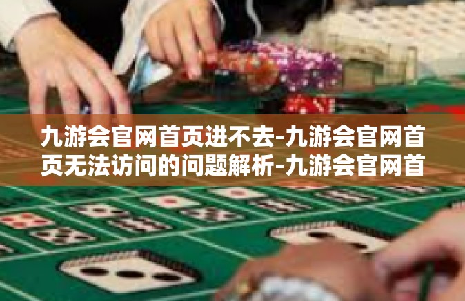 九游会官网首页进不去-九游会官网首页无法访问的问题解析-九游会官网首页进不去