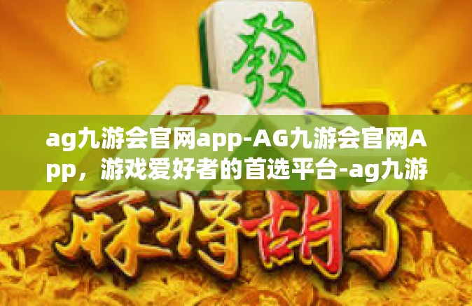 ag九游会官网app-AG九游会官网App，游戏爱好者的首选平台-ag九游会官网app