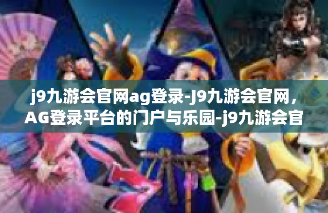 j9九游会官网ag登录-J9九游会官网，AG登录平台的门户与乐园-j9九游会官网ag登录