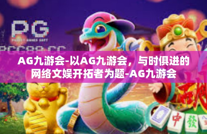 AG九游会-以AG九游会，与时俱进的网络文娱开拓者为题-AG九游会