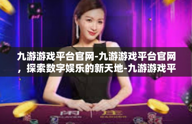 九游游戏平台官网-九游游戏平台官网，探索数字娱乐的新天地-九游游戏平台官网
