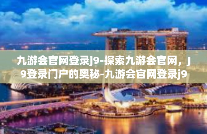 九游会官网登录j9-探索九游会官网，J9登录门户的奥秘-九游会官网登录j9
