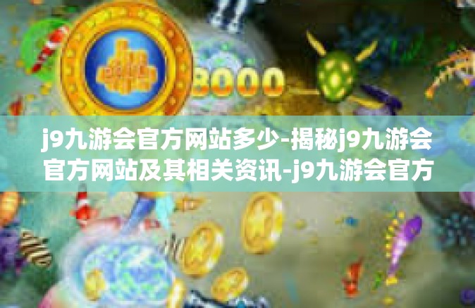 j9九游会官方网站多少-揭秘j9九游会官方网站及其相关资讯-j9九游会官方网站多少