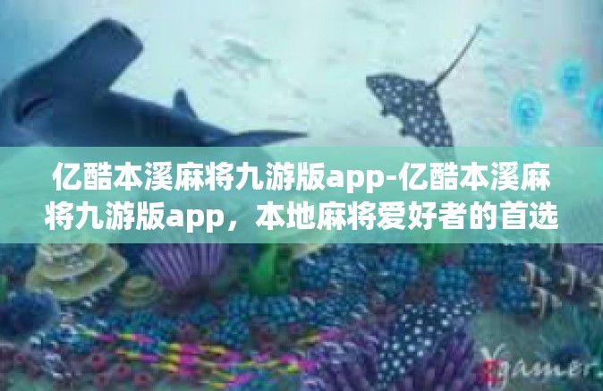 亿酷本溪麻将九游版app-亿酷本溪麻将九游版app，本地麻将爱好者的首选游戏平台-亿酷本溪麻将九游版app