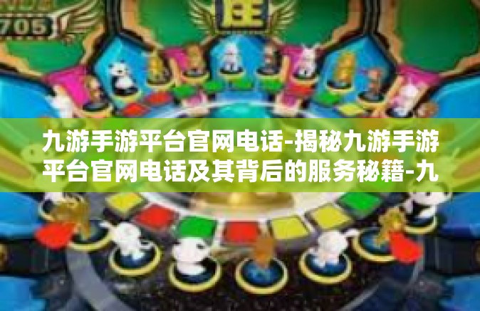 九游手游平台官网电话-揭秘九游手游平台官网电话及其背后的服务秘籍-九游手游平台官网电话