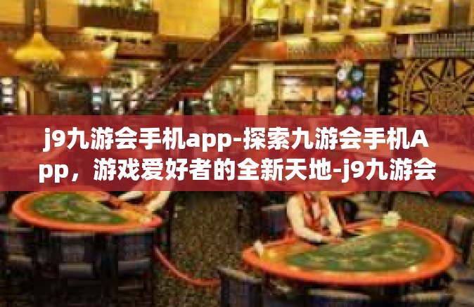 j9九游会手机app-探索九游会手机App，游戏爱好者的全新天地-j9九游会手机app