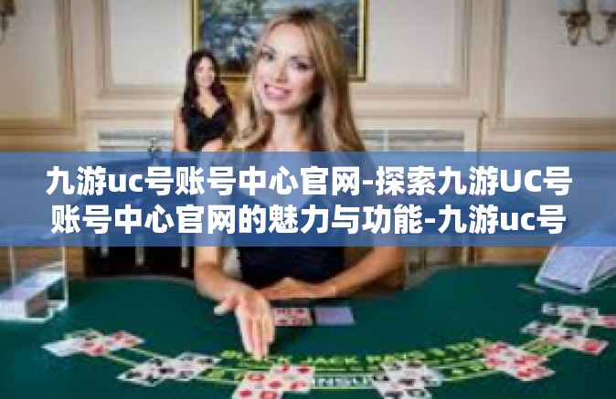 九游uc号账号中心官网-探索九游UC号账号中心官网的魅力与功能-九游uc号账号中心官网