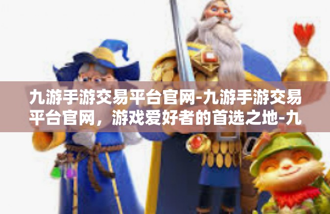九游手游交易平台官网-九游手游交易平台官网，游戏爱好者的首选之地-九游手游交易平台官网