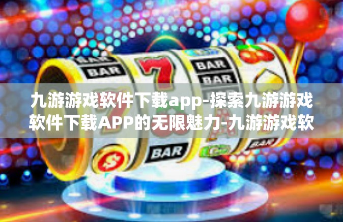 九游游戏软件下载app-探索九游游戏软件下载APP的无限魅力-九游游戏软件下载app
