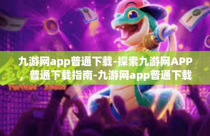 九游网app普通下载-探索九游网APP，普通下载指南-九游网app普通下载