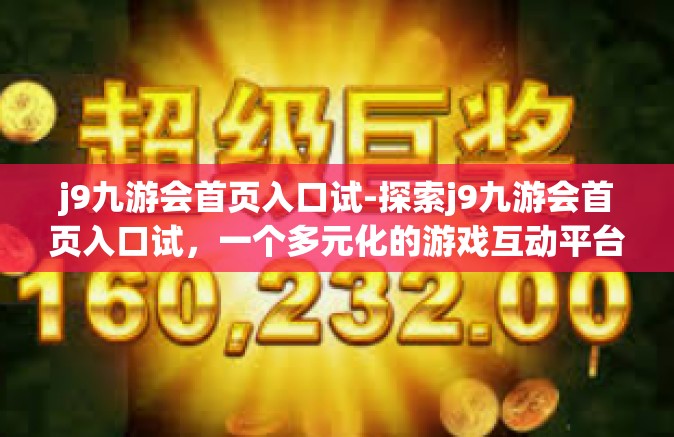 j9九游会首页入口试-探索j9九游会首页入口试，一个多元化的游戏互动平台-j9九游会首页入口试