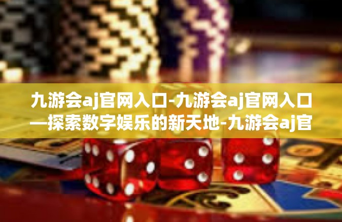 九游会aj官网入口-九游会aj官网入口—探索数字娱乐的新天地-九游会aj官网入口