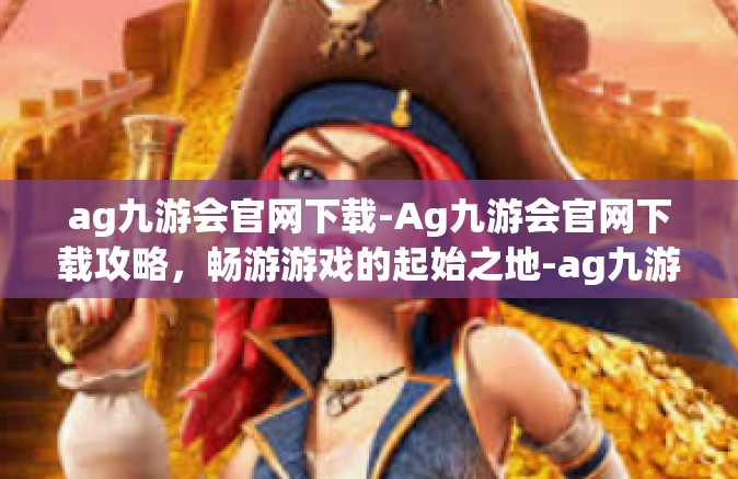 ag九游会官网下载-Ag九游会官网下载攻略，畅游游戏的起始之地-ag九游会官网下载