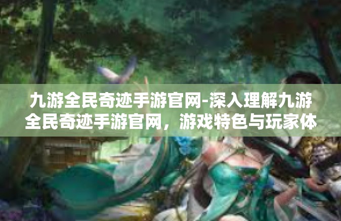 九游全民奇迹手游官网-深入理解九游全民奇迹手游官网，游戏特色与玩家体验的综合展示-九游全民奇迹手游官网
