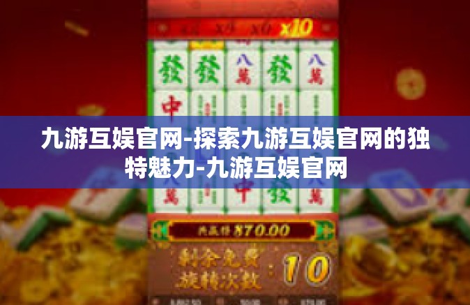 九游互娱官网-探索九游互娱官网的独特魅力-九游互娱官网