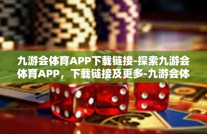 九游会体育APP下载链接-探索九游会体育APP，下载链接及更多-九游会体育APP下载链接