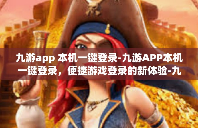 九游app 本机一键登录-九游APP本机一键登录，便捷游戏登录的新体验-九游app 本机一键登录