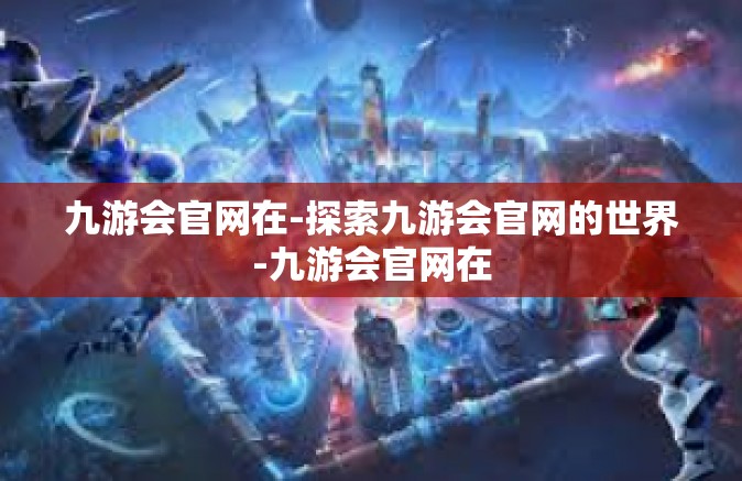 九游会官网在-探索九游会官网的世界-九游会官网在