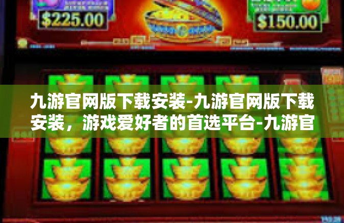 九游官网版下载安装-九游官网版下载安装，游戏爱好者的首选平台-九游官网版下载安装