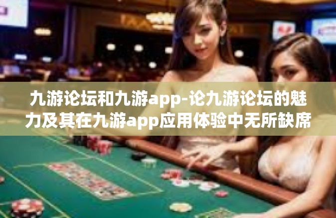 九游论坛和九游app-论九游论坛的魅力及其在九游app应用体验中无所缺席的互动之魂-九游论坛和九游app