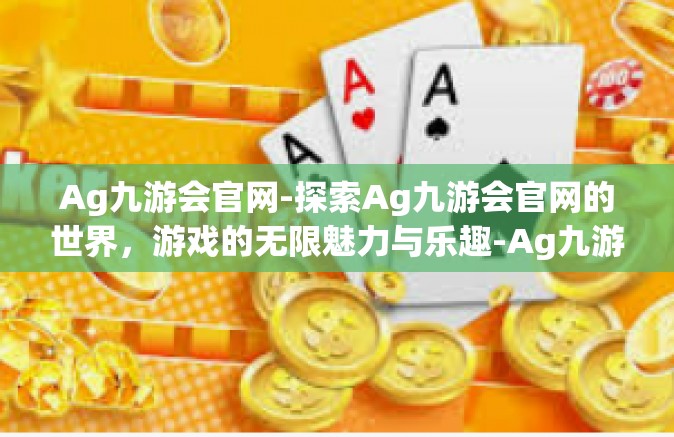 Ag九游会官网-探索Ag九游会官网的世界，游戏的无限魅力与乐趣-Ag九游会官网