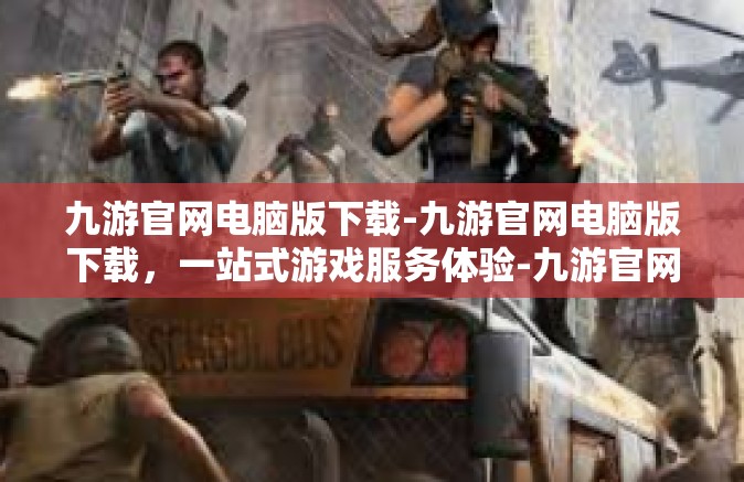 九游官网电脑版下载-九游官网电脑版下载，一站式游戏服务体验-九游官网电脑版下载